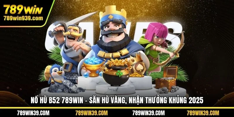 Nổ hũ B52 789WIN - Săn hũ vàng, nhận thưởng khủng 2025